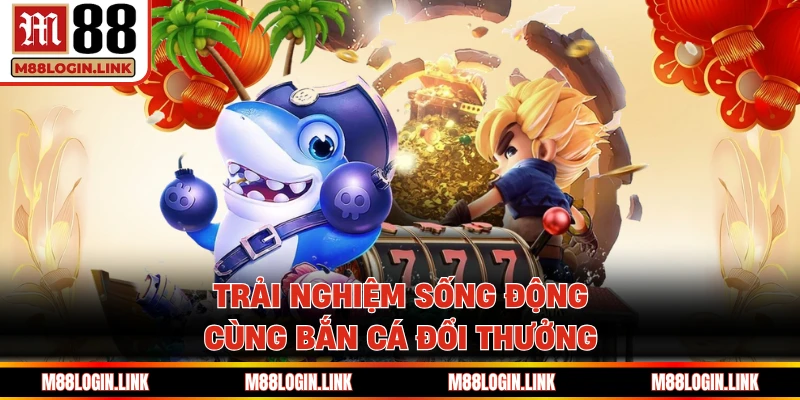 Trải nghiệm sống động cùng bắn cá đổi thưởng